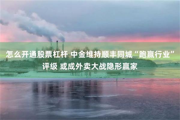 怎么开通股票杠杆 中金维持顺丰同城“跑赢行业”评级 或成外卖大战隐形赢家