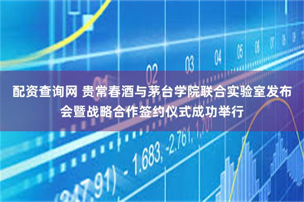 配资查询网 贵常春酒与茅台学院联合实验室发布会暨战略合作签约仪式成功举行