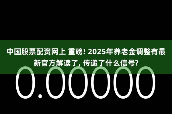 中国股票配资网上 重磅! 2025年养老金调整有最新官方解读了, 传递了什么信号?