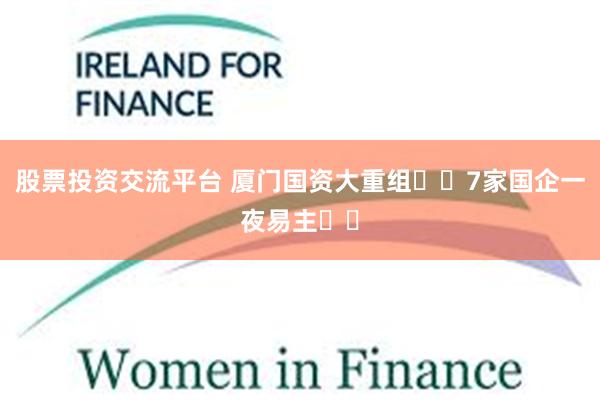 股票投资交流平台 厦门国资大重组❗️7家国企一夜易主⁉️