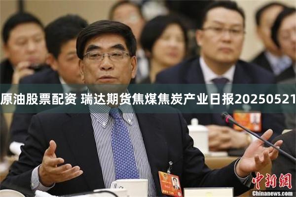 原油股票配资 瑞达期货焦煤焦炭产业日报20250521