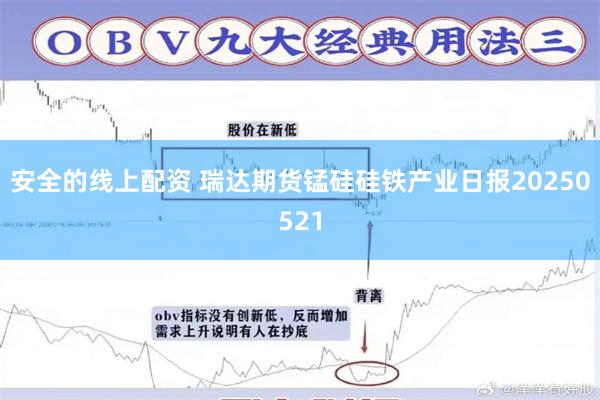 安全的线上配资 瑞达期货锰硅硅铁产业日报20250521