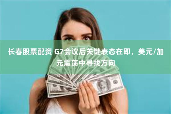 长春股票配资 G7会议后关键表态在即，美元/加元震荡中寻找方向