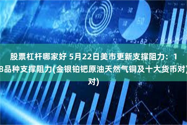 股票杠杆哪家好 5月22日美市更新支撑阻力：18品种支撑阻力(金银铂钯原油天然气铜及十大货币对)