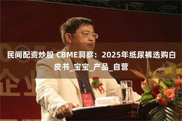 民间配资炒股 CBME洞察：2025年纸尿裤选购白皮书_宝宝_产品_自营