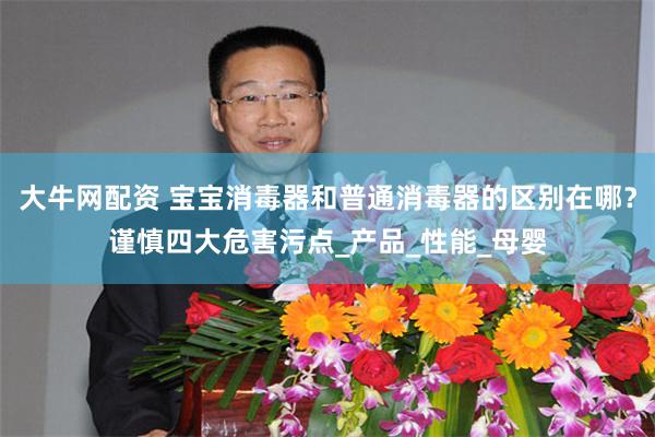 大牛网配资 宝宝消毒器和普通消毒器的区别在哪？谨慎四大危害污点_产品_性能_母婴