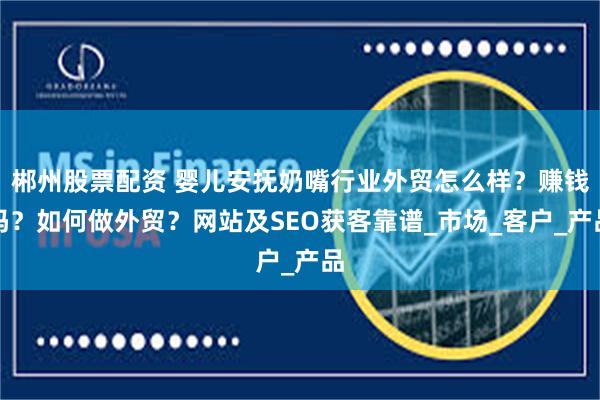 郴州股票配资 婴儿安抚奶嘴行业外贸怎么样？赚钱吗？如何做外贸？网站及SEO获客靠谱_市场_客户_产品