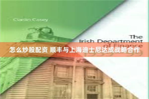 怎么炒股配资 顺丰与上海迪士尼达成战略合作
