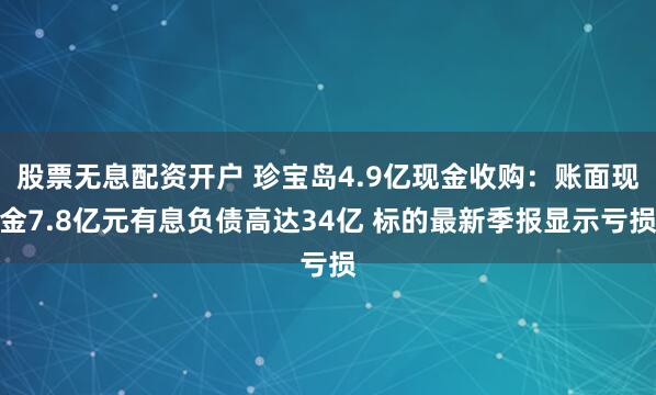 股票无息配资开户 珍宝岛4.9亿现金收购：账面现金7.8亿元有息负债高达34亿 标的最新季报显示亏损
