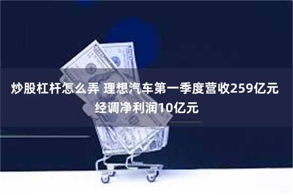 炒股杠杆怎么弄 理想汽车第一季度营收259亿元 经调净利润10亿元