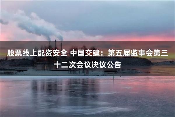 股票线上配资安全 中国交建：第五届监事会第三十二次会议决议公告