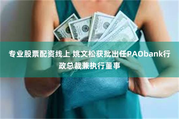 专业股票配资线上 姚文松获批出任PAObank行政总裁兼执行董事