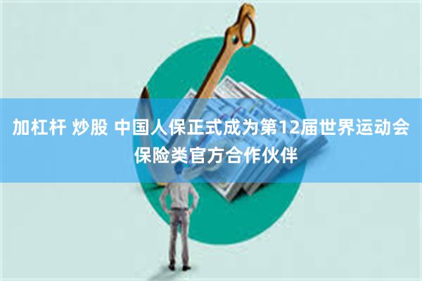 加杠杆 炒股 中国人保正式成为第12届世界运动会  保险类官方合作伙伴