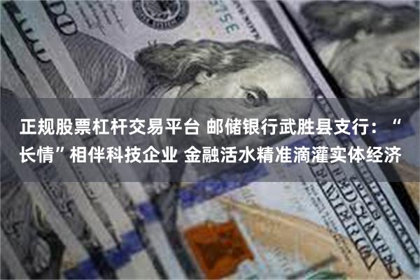正规股票杠杆交易平台 邮储银行武胜县支行：“长情”相伴科技企业 金融活水精准滴灌实体经济