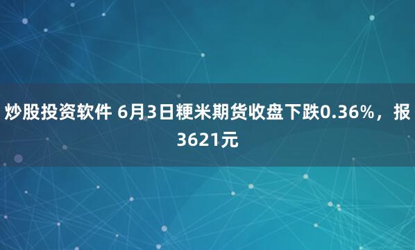 炒股投资软件 6月3日粳米期货收盘下跌0.36%，报3621元