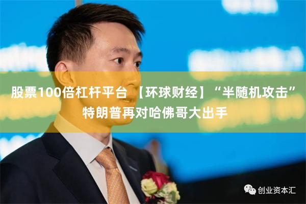 股票100倍杠杆平台 【环球财经】“半随机攻击” 特朗普再对哈佛哥大出手