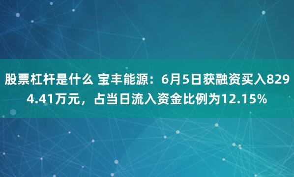 股票杠杆是什么 宝丰能源：6月5日获融资买入8294.41万元，占当日流入资金比例为12.15%