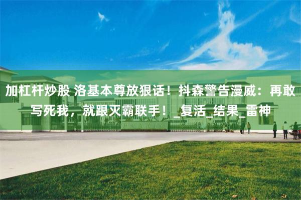 加杠杆炒股 洛基本尊放狠话！抖森警告漫威：再敢写死我，就跟灭霸联手！_复活_结果_雷神