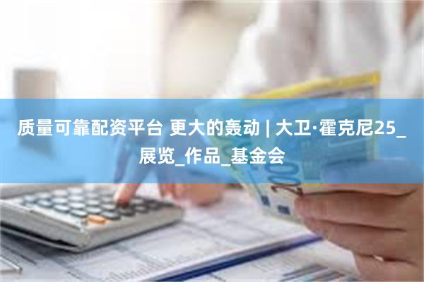 质量可靠配资平台 更大的轰动 | 大卫·霍克尼25_展览_作品_基金会