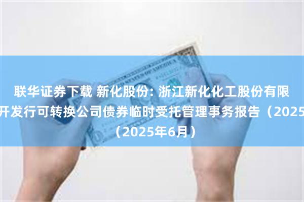 联华证券下载 新化股份: 浙江新化化工股份有限公司公开发行可转换公司债券临时受托管理事务报告(2025年6月)