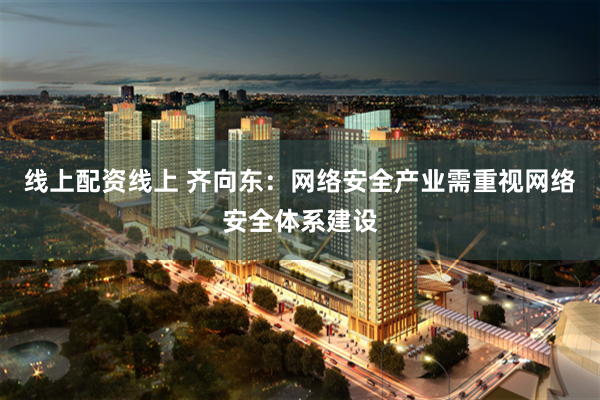 线上配资线上 齐向东：网络安全产业需重视网络安全体系建设