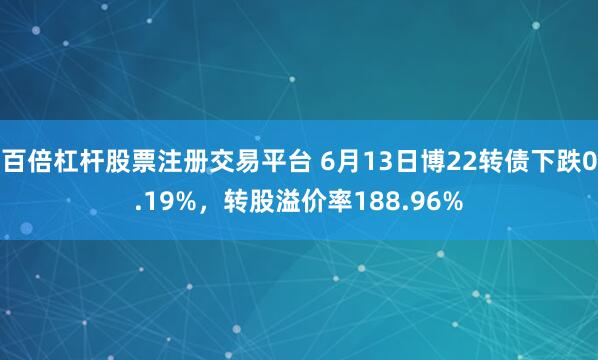 百倍杠杆股票注册交易平台 6月13日博22转债下跌0.19%，转股溢价率188.96%