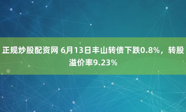正规炒股配资网 6月13日丰山转债下跌0.8%，转股溢价率9.23%