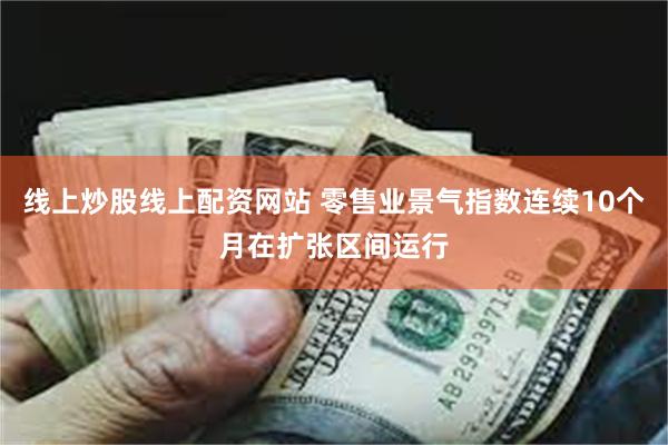 线上炒股线上配资网站 零售业景气指数连续10个月在扩张区间运行