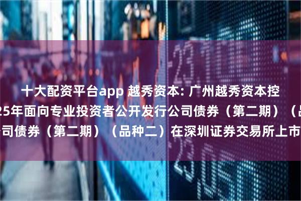 十大配资平台app 越秀资本: 广州越秀资本控股集团股份有限公司2025年面向专业投资者公开发行公司债券(第二期)(品种二)在深圳证券交易所上市的公告