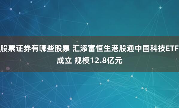 股票证券有哪些股票 汇添富恒生港股通中国科技ETF成立 规模12.8亿元