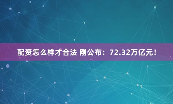 配资怎么样才合法 刚公布：72.32万亿元！