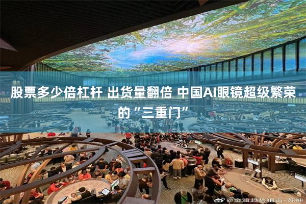 股票多少倍杠杆 出货量翻倍 中国AI眼镜超级繁荣的“三重门”
