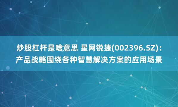 炒股杠杆是啥意思 星网锐捷(002396.SZ)：产品战略围绕各种智慧解决方案的应用场景