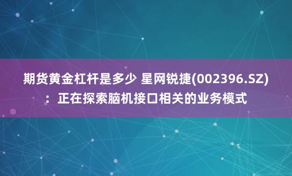 期货黄金杠杆是多少 星网锐捷(002396.SZ)：正在探索脑机接口相关的业务模式