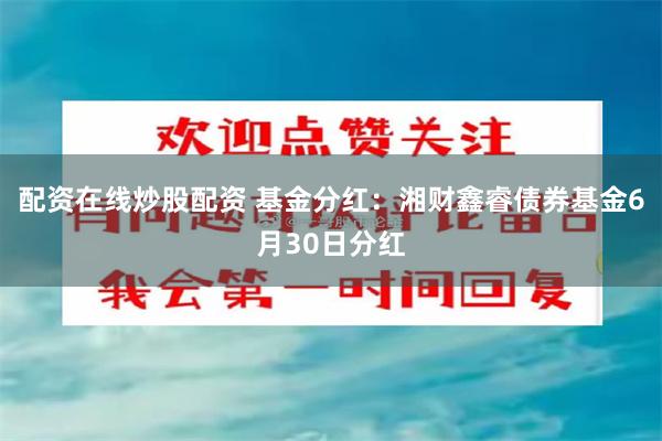 配资在线炒股配资 基金分红：湘财鑫睿债券基金6月30日分红
