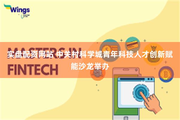 实盘配资网站 中关村科学城青年科技人才创新赋能沙龙举办