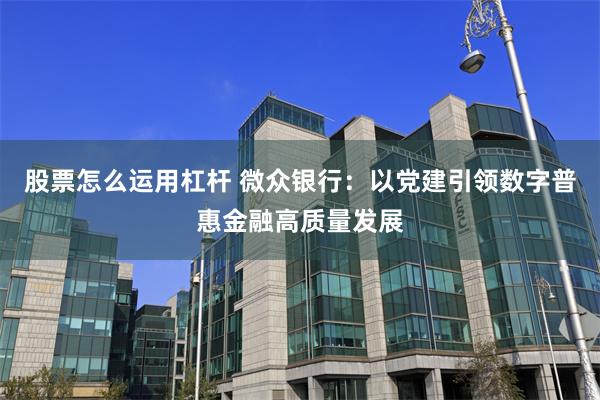 股票怎么运用杠杆 微众银行：以党建引领数字普惠金融高质量发展