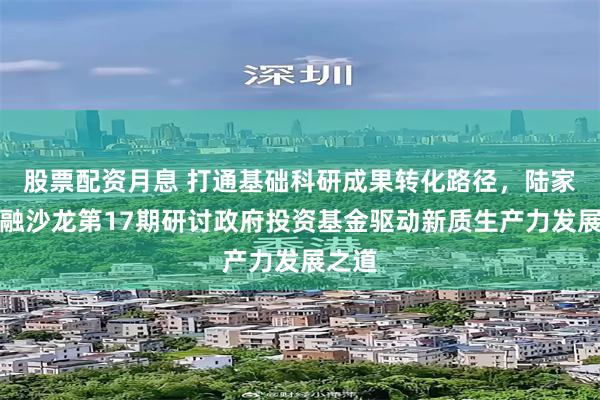 股票配资月息 打通基础科研成果转化路径，陆家嘴金融沙龙第17期研讨政府投资基金驱动新质生产力发展之道
