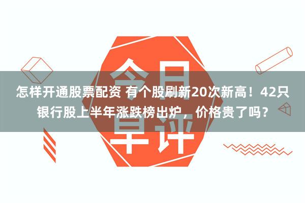 怎样开通股票配资 有个股刷新20次新高！42只银行股上半年涨跌榜出炉，价格贵了吗？