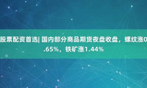 股票配资首选| 国内部分商品期货夜盘收盘，螺纹涨0.65%，铁矿涨1.44%
