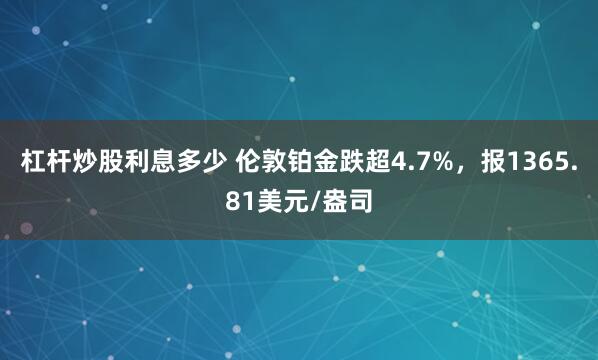 杠杆炒股利息多少 伦敦铂金跌超4.7%，报1365.81美元/盎司