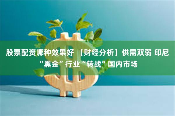 股票配资哪种效果好 【财经分析】供需双弱 印尼“黑金”行业“转战”国内市场