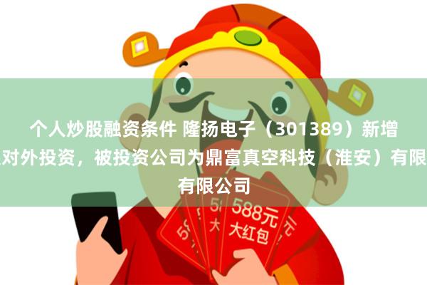 个人炒股融资条件 隆扬电子（301389）新增一起对外投资，被投资公司为鼎富真空科技（淮安）有限公司