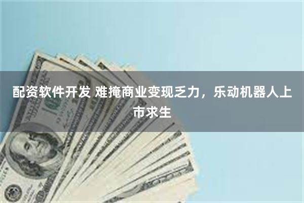 配资软件开发 难掩商业变现乏力，乐动机器人上市求生
