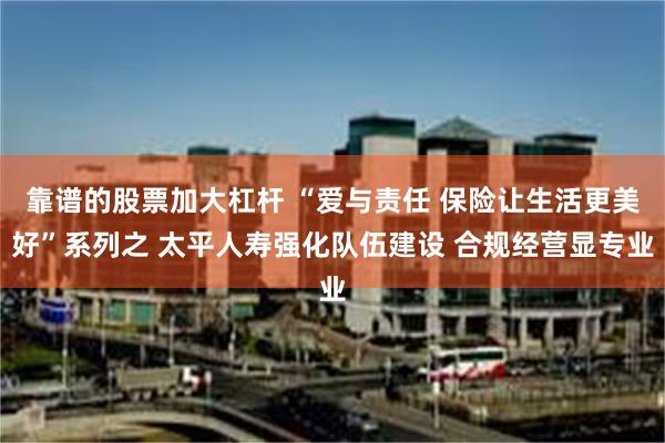 靠谱的股票加大杠杆 “爱与责任 保险让生活更美好”系列之 太平人寿强化队伍建设 合规经营显专业