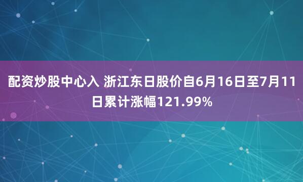 配资炒股中心入 浙江东日股价自6月16日至7月11日累计涨幅121.99%