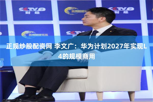 正规炒股配资网 李文广：华为计划2027年实现L4的规模商用