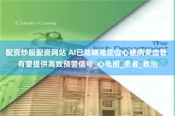 配资炒股配资网站 AI已能精准定位心梗病变血管 有望提供高效预警信号_心电图_患者_救治