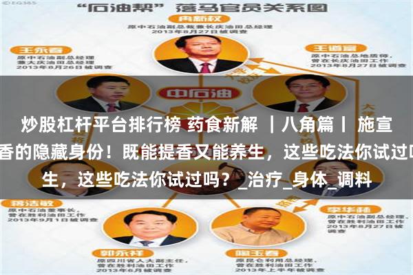 炒股杠杆平台排行榜 药食新解 ｜八角篇丨 施宣赫老师解读：八角茴香的隐藏身份！既能提香又能养生，这些吃法你试过吗？_治疗_身体_调料