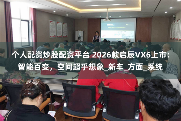 个人配资炒股配资平台 2026款启辰VX6上市：智能百变，空间超乎想象_新车_方面_系统